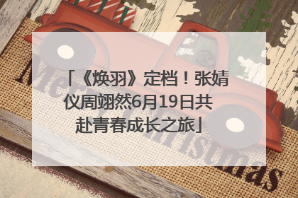 《焕羽》定档！张婧仪周翊然6月19日共赴青春成长之旅