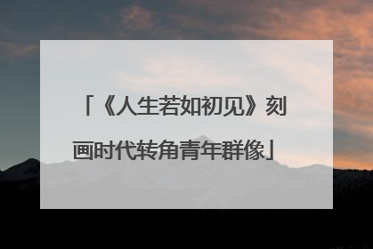 《人生若如初见》刻画时代转角青年群像