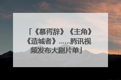 《慕胥辞》《主角》《造城者》……腾讯视频发布大剧片单