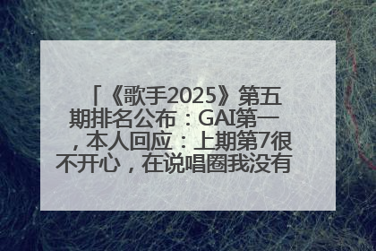 《歌手2025》第五期排名公布：GAI第一，本人回应：上期第7很不开心，在说唱圈我没有输过！卫兰淘汰