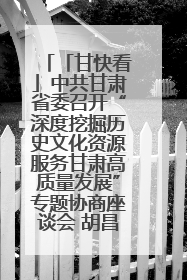 「甘快看」中共甘肃省委召开“深度挖掘历史文化资源服务甘肃高质量发展”专题协商座谈会 胡昌升主持并讲话