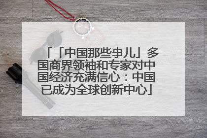 「中国那些事儿」多国商界领袖和专家对中国经济充满信心：中国已成为全球创新中心