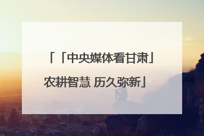 「中央媒体看甘肃」农耕智慧 历久弥新