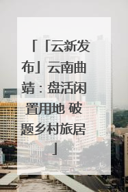 「云新发布」云南曲靖：盘活闲置用地 破题乡村旅居
