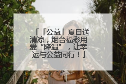 「公益」夏日送清凉，烟台福彩用爱“降温”，让幸运与公益同行！