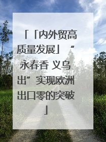「内外贸高质量发展」“永春香 义乌出”实现欧洲出口零的突破