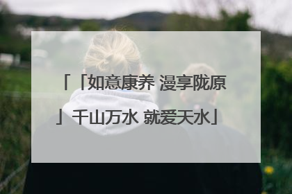 「如意康养 漫享陇原」千山万水 就爱天水