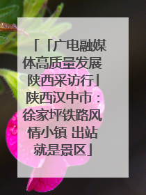 「广电融媒体高质量发展陕西采访行」陕西汉中市：徐家坪铁路风情小镇 出站就是景区