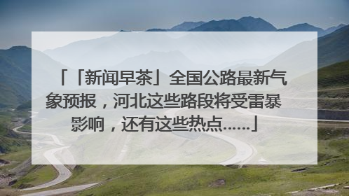 「新闻早茶」全国公路最新气象预报，河北这些路段将受雷暴影响，还有这些热点……