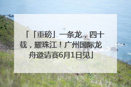 「重磅」一条龙，四十载，耀珠江！广州国际龙舟邀请赛6月1日见