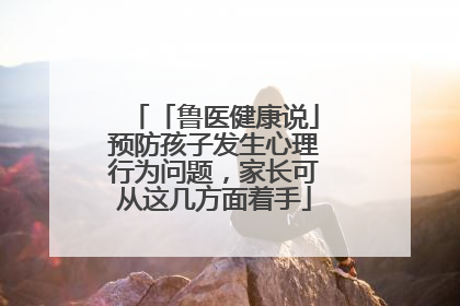 「鲁医健康说」预防孩子发生心理行为问题，家长可从这几方面着手