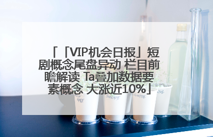 「VIP机会日报」短剧概念尾盘异动 栏目前瞻解读 Ta叠加数据要素概念 大涨近10%