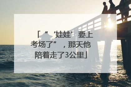 “‘娃娃’要上考场了”，那天他陪着走了3公里