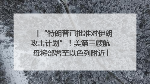 “特朗普已批准对伊朗攻击计划”！美第三艘航母将部署至以色列附近
