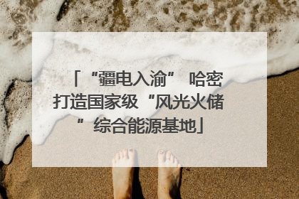 “疆电入渝” 哈密打造国家级“风光火储”综合能源基地
