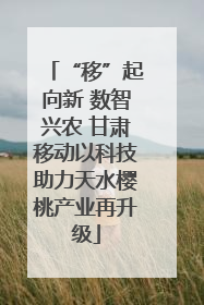 “移”起向新 数智兴农 甘肃移动以科技助力天水樱桃产业再升级