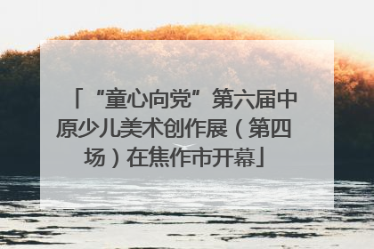 “童心向党”第六届中原少儿美术创作展（第四场）在焦作市开幕