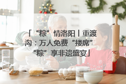 “粽”情洛阳丨重渡沟：万人免费“搂席” “粽”享非遗盛宴
