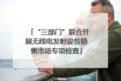 “三部门”联合开展无线电发射设备销售市场专项检查