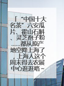 “中国十大名茶”六安瓜片、霍山石斛、灵芝孢子粉……都从原产地空降上海了，上海人这个周末得去农展中心逛逛咯～