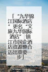 “九华锦江国际酒店”更名“文旅九华国际酒店” 镇江市国企酒店资源整合迈出重要一步