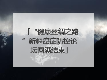 “健康丝绸之路”新疆癌症防控论坛圆满结束