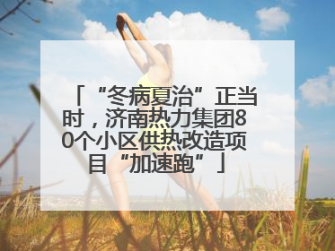 “冬病夏治”正当时，济南热力集团80个小区供热改造项目“加速跑”
