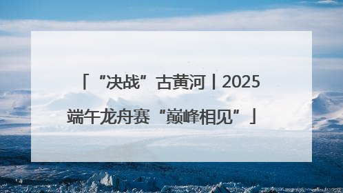 “决战”古黄河丨2025端午龙舟赛“巅峰相见”