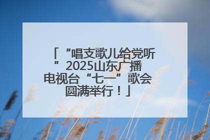 “唱支歌儿给党听”2025山东广播电视台“七一”歌会圆满举行！