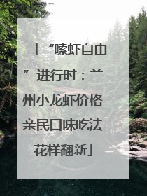 “嗦虾自由”进行时：兰州小龙虾价格亲民口味吃法花样翻新