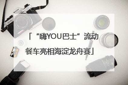 “嗨YOU巴士”流动餐车亮相海淀龙舟赛