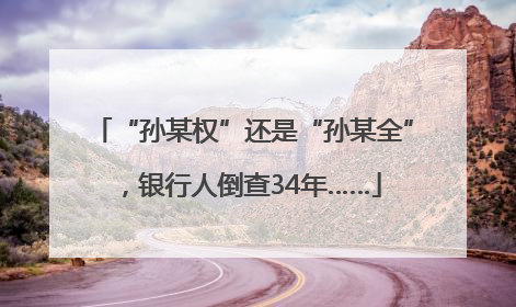 “孙某权”还是“孙某全”，银行人倒查34年……