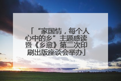 “家国情，每个人心中的乡”主题感读暨《乡愈》第二次印刷出版座谈会举办