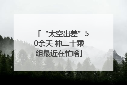 “太空出差”50余天 神二十乘组最近在忙啥