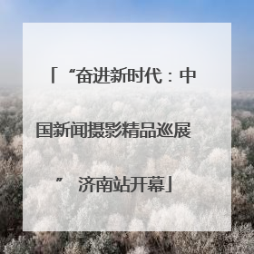“奋进新时代：中国新闻摄影精品巡展” 济南站开幕