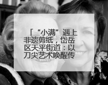 “小满”遇上非遗剪纸，岱岳区天平街道：以刀尖艺术唤醒传统文化基因