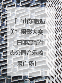“山东邂逅美”摄影大赛｜日照高新生态公园音乐喷泉广场