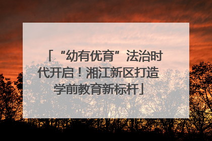 “幼有优育”法治时代开启！湘江新区打造学前教育新标杆