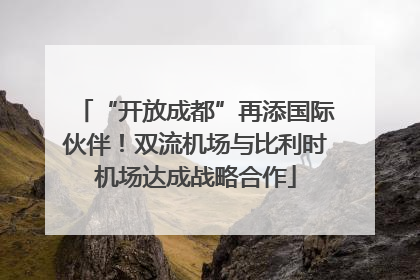 “开放成都”再添国际伙伴！双流机场与比利时机场达成战略合作