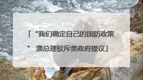 “我们确定自己的国防政策” 澳总理驳斥美政府提议