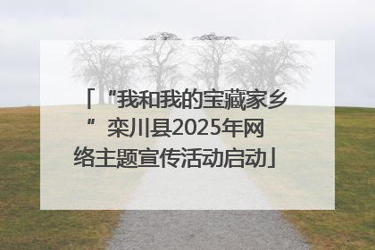 “我和我的宝藏家乡”栾川县2025年网络主题宣传活动启动