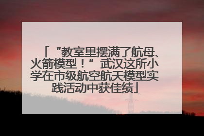 “教室里摆满了航母、火箭模型！”武汉这所小学在市级航空航天模型实践活动中获佳绩