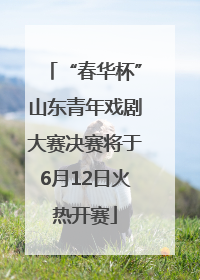 “春华杯”山东青年戏剧大赛决赛将于6月12日火热开赛
