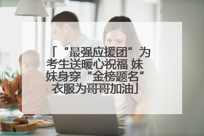 “最强应援团”为考生送暖心祝福 妹妹身穿“金榜题名”衣服为哥哥加油