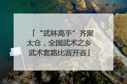 “武林高手”齐聚太仓，全国武术之乡武术套路比赛开赛