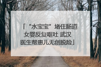 “水宝宝”堵住肠道 女婴反复呕吐 武汉医生帮患儿无创脱险
