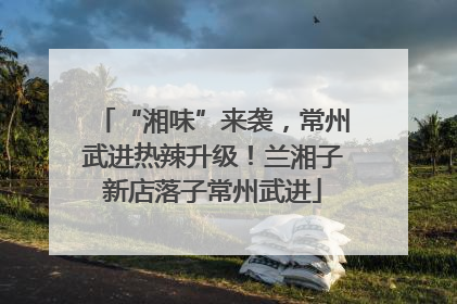 “湘味”来袭，常州武进热辣升级！兰湘子新店落子常州武进