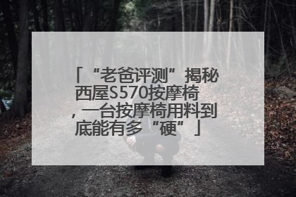 “老爸评测”揭秘西屋S570按摩椅，一台按摩椅用料到底能有多“硬”