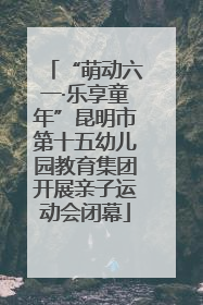 “萌动六一·乐享童年”昆明市第十五幼儿园教育集团开展亲子运动会闭幕