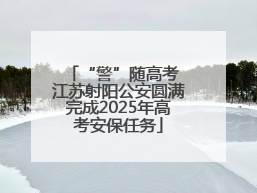 “警”随高考 江苏射阳公安圆满完成2025年高考安保任务
